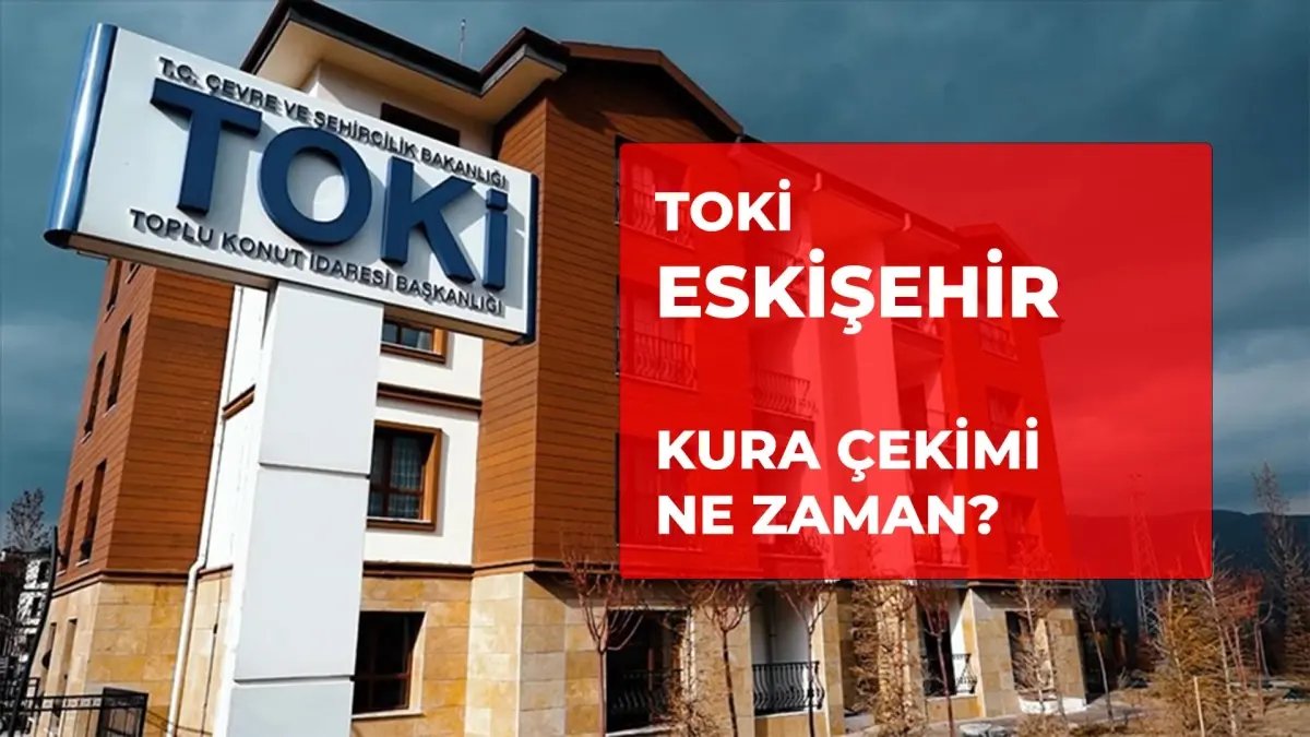 TOKİ Eskişehir çekilişi ne zaman? 2026 TOKİ 6055 konut Eskişehir kura çekimi ne zaman yapılacak?